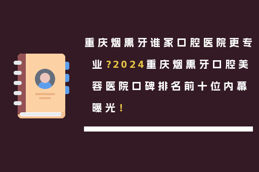重庆烟熏牙谁家口腔医院更专业？2024重庆烟熏牙口腔美容医院口碑排名前十位内幕曝光！