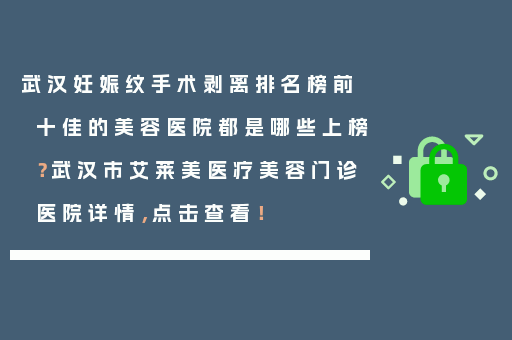 武汉妊娠纹手术剥离排名榜前十佳的美容医院都是哪些上榜？武汉市艾莱美医疗美容门诊医院详情，点击查看！