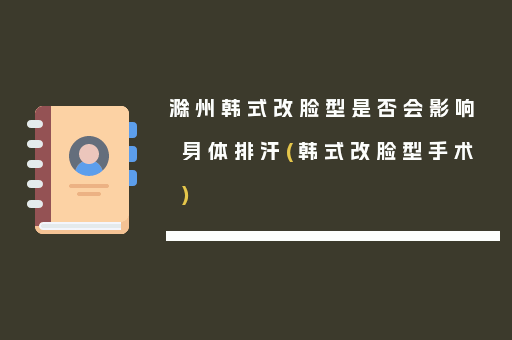 滁州韩式改脸型是否会影响身体排汗(韩式改脸型手术)