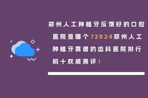 郑州人工种植牙反馈好的口腔医院是哪个？2024郑州人工种植牙靠谱的齿科医院排行前十权威测评！