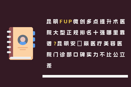 昆明FUP微创多点提升术医院大型正规排名十强哪里靠谱？昆明安徳丽医疗美容医院门诊部口碑实力不比公立差