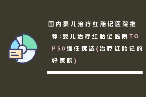 国内婴儿治疗红胎记医院推荐：婴儿治疗红胎记医院TOP50强任挑选(治疗红胎记的好医院)