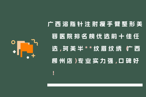 广西溶脂针注射瘦手臂整形美容医院排名榜优选前十佳任选，珂美半**纹眉纹绣（广西柳州店）专业实力强，口碑好！
