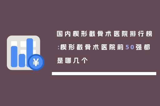 国内楔形截骨术医院排行榜：楔形截骨术医院前50强都是哪几个