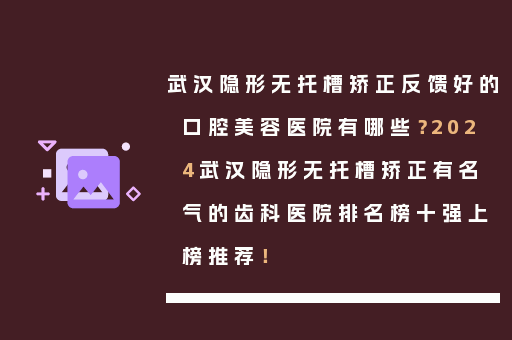 武汉隐形无托槽矫正反馈好的口腔美容医院有哪些？2024武汉隐形无托槽矫正有名气的齿科医院排名榜十强上榜推荐！