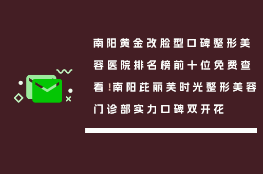 南阳黄金改脸型口碑整形美容医院排名榜前十位免费查看！南阳芘丽芙时光整形美容门诊部实力口碑双开花