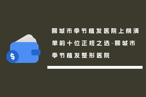 聊城市季节植发医院上榜清单前十位正规之选-聊城市季节植发整形医院