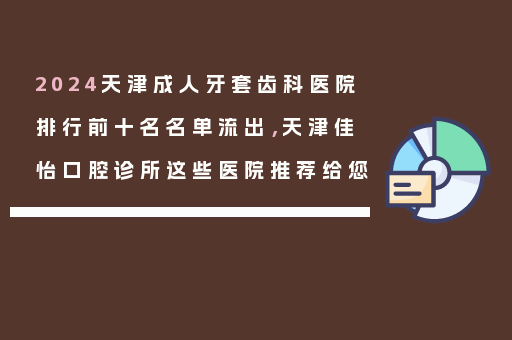 2024天津成人牙套齿科医院排行前十名名单流出，天津佳怡口腔诊所这些医院推荐给您