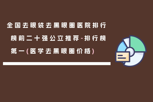 全国去眼袋去黑眼圈医院排行榜前二十强公立推荐-排行榜第一(医学去黑眼圈价格)