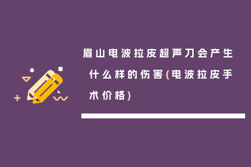 眉山电波拉皮超声刀会产生什么样的伤害(电波拉皮手术价格)