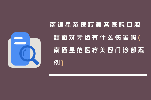 南通星范医疗美容医院口腔颌面对牙齿有什么伤害吗(南通星范医疗美容门诊部案例)