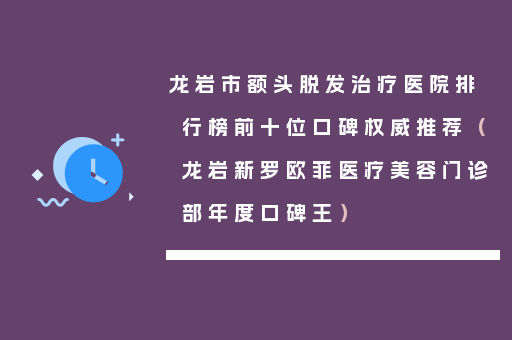 龙岩市额头脱发治疗医院排行榜前十位口碑权威推荐（龙岩新罗欧菲医疗美容门诊部年度口碑王）
