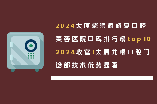 2024太原烤瓷桥修复口腔美容医院口碑排行榜top102024收官！太原尤根口腔门诊部技术优势显著