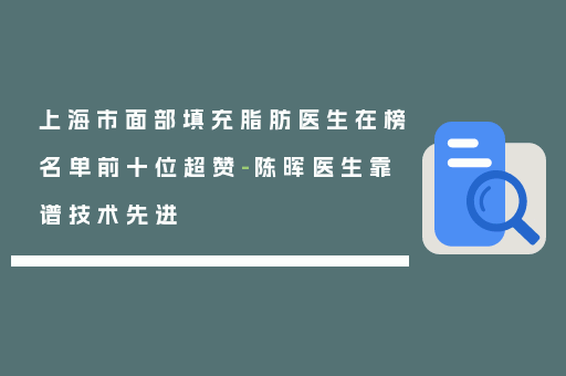 上海市面部填充脂肪医生在榜名单前十位超赞-陈晖医生靠谱技术先进
