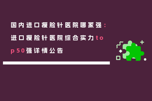 国内进口瘦脸针医院哪家强：进口瘦脸针医院综合实力top50强详情公告