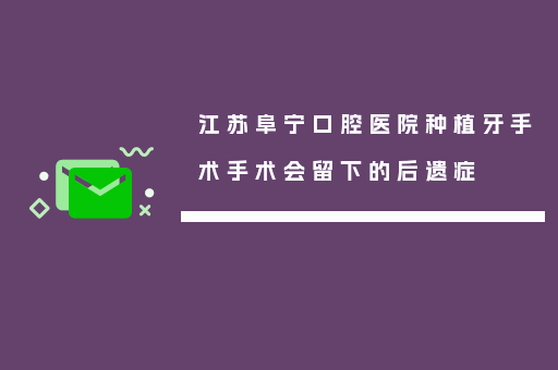 江苏阜宁口腔医院种植牙手术手术会留下的后遗症