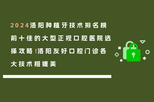2024洛阳种植牙技术排名榜前十佳的大型正规口腔医院选择攻略！洛阳友好口腔门诊各大技术相媲美