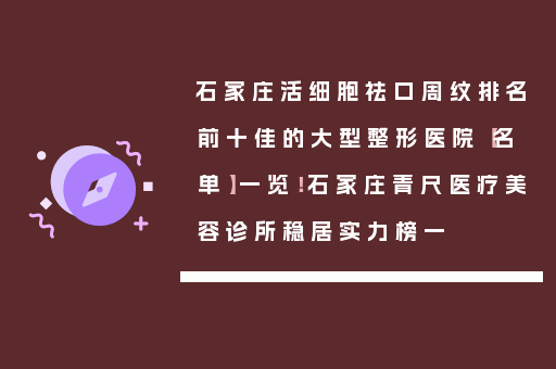 石家庄活细胞祛口周纹排名前十佳的大型整形医院【名单】一览！石家庄青尺医疗美容诊所稳居实力榜一