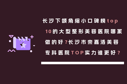 长沙下颌角缩小口碑榜top10的大型整形美容医院哪家做的好？长沙市奈嘉洛美容专科医院TOP实力谁更好？