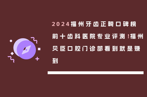 2024福州牙齿正畸口碑榜前十齿科医院专业评测！福州贝臣口腔门诊部看到就是赚到