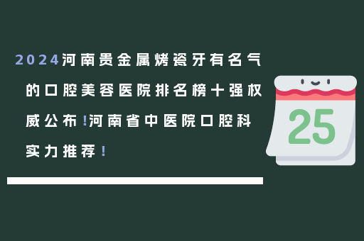 2024河南贵金属烤瓷牙有名气的口腔美容医院排名榜十强权威公布！河南省中医院口腔科实力推荐！