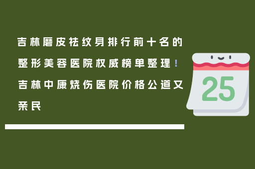 吉林磨皮祛纹身排行前十名的整形美容医院权威榜单整理！吉林中康烧伤医院价格公道又亲民