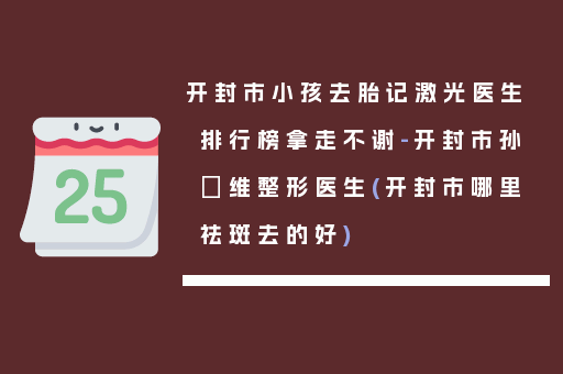 开封市小孩去胎记激光医生排行榜拿走不谢-开封市孙珝维整形医生(开封市哪里祛斑去的好)