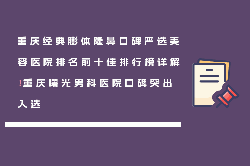 重庆经典膨体隆鼻口碑严选美容医院排名前十佳排行榜详解！重庆曙光男科医院口碑突出入选