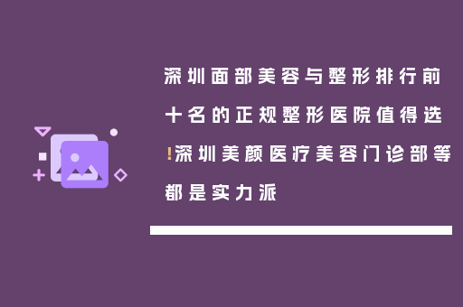 深圳面部美容与整形排行前十名的正规整形医院值得选！深圳美颜医疗美容门诊部等都是实力派