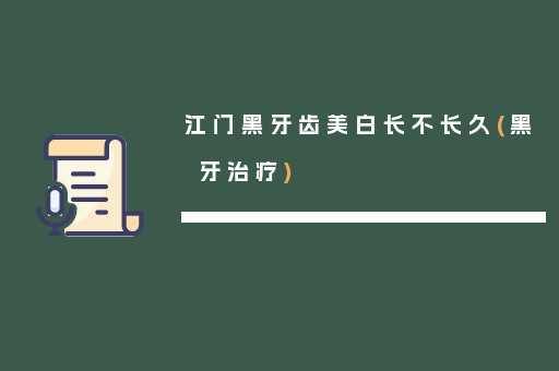 江门黑牙齿美白长不长久(黑牙治疗)