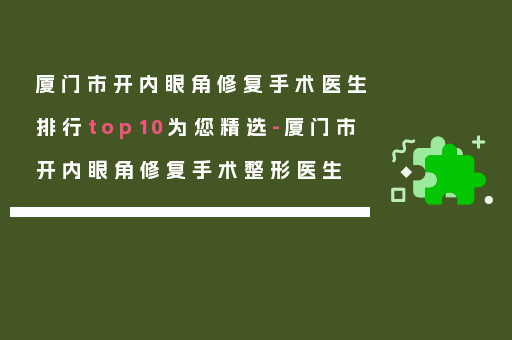 厦门市开内眼角修复手术医生排行top10为您精选-厦门市开内眼角修复手术整形医生