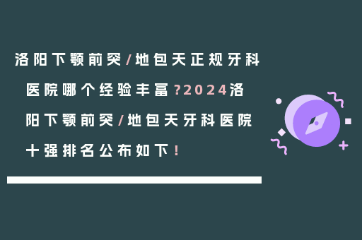 洛阳下颚前突/地包天正规牙科医院哪个经验丰富？2024洛阳下颚前突/地包天牙科医院十强排名公布如下！