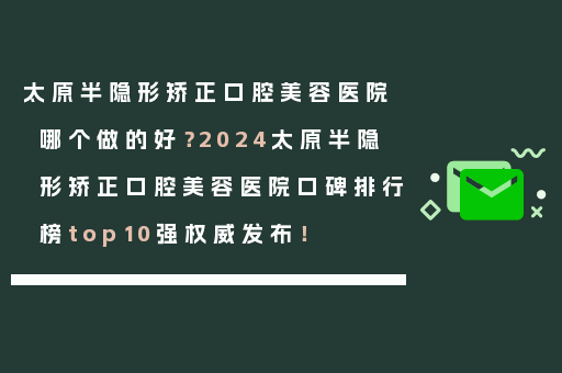 太原半隐形矫正口腔美容医院哪个做的好？2024太原半隐形矫正口腔美容医院口碑排行榜top10强权威发布！