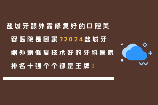 盐城牙龈外露修复好的口腔美容医院是哪家？2024盐城牙龈外露修复技术好的牙科医院排名十强个个都是王牌！