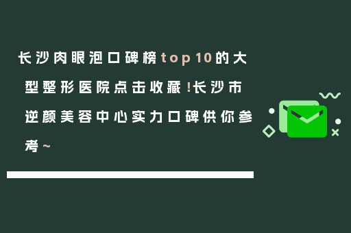 长沙肉眼泡口碑榜top10的大型整形医院点击收藏！长沙市逆颜美容中心实力口碑供你参考~