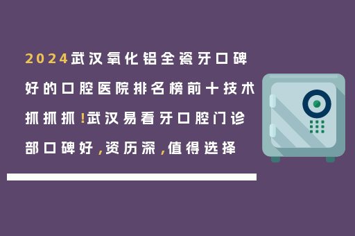 2024武汉氧化铝全瓷牙口碑好的口腔医院排名榜前十技术抓抓抓！武汉易看牙口腔门诊部口碑好，资历深，值得选择