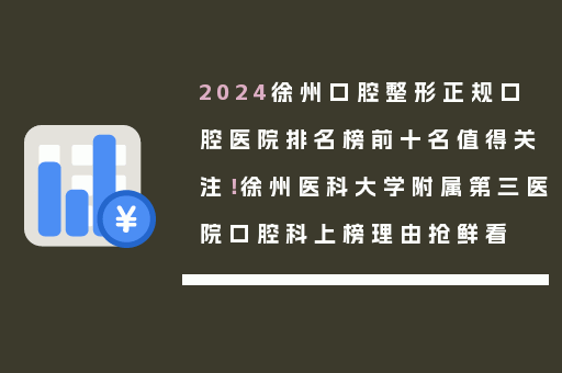 2024徐州口腔整形正规口腔医院排名榜前十名值得关注！徐州医科大学附属第三医院口腔科上榜理由抢鲜看