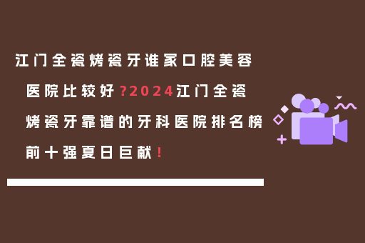 江门全瓷烤瓷牙谁家口腔美容医院比较好？2024江门全瓷烤瓷牙靠谱的牙科医院排名榜前十强夏日巨献！