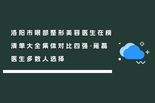 洛阳市眼部整形美容医生在榜清单大全集体对比四强-雍磊医生多数人选择