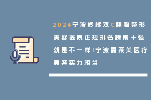 2024宁波妙桃双C隆胸整形美容医院正规排名榜前十强就是不一样！宁波嘉莱美医疗美容实力相当
