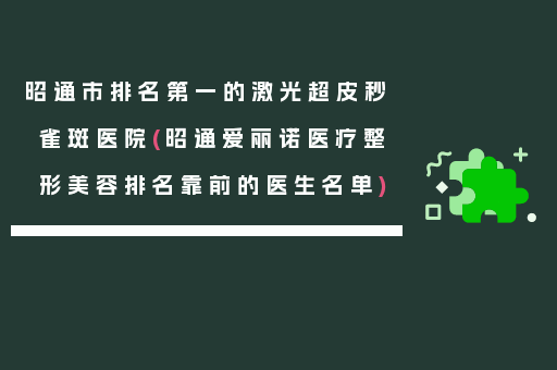 昭通市排名第一的激光超皮秒雀斑医院(昭通爱丽诺医疗整形美容排名靠前的医生名单)