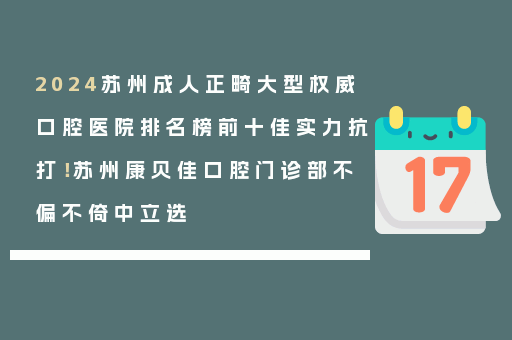 2024苏州成人正畸大型权威口腔医院排名榜前十佳实力抗打！苏州康贝佳口腔门诊部不偏不倚中立选