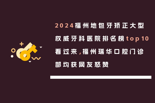 2024福州地包牙矫正大型权威牙科医院排名榜top10看过来，福州瑞华口腔门诊部均获网友怒赞