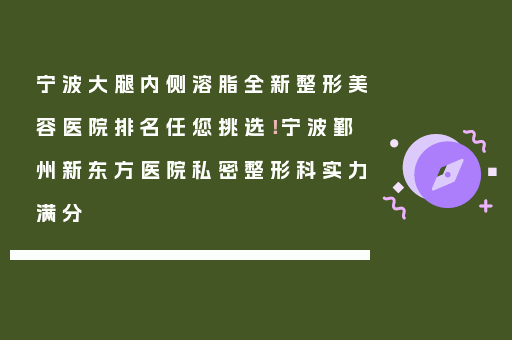宁波大腿内侧溶脂全新整形美容医院排名任您挑选！宁波鄞州新东方医院私密整形科实力满分