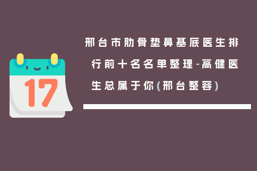 邢台市肋骨垫鼻基底医生排行前十名名单整理-高健医生总属于你(邢台整容)