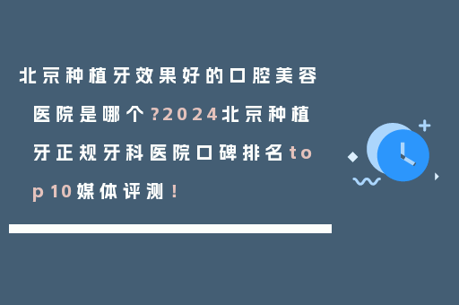 北京种植牙效果好的口腔美容医院是哪个？2024北京种植牙正规牙科医院口碑排名top10媒体评测！