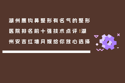 湖州鹰钩鼻整形有名气的整形医院排名前十强技术点评！湖州安吉红墙月嫂给你放心选择