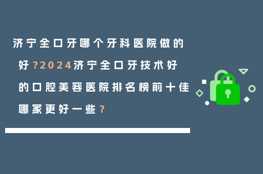 济宁全口牙哪个牙科医院做的好？2024济宁全口牙技术好的口腔美容医院排名榜前十佳哪家更好一些？