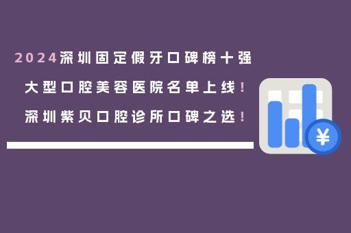 2024深圳固定假牙口碑榜十强大型口腔美容医院名单上线！深圳紫贝口腔诊所口碑之选！