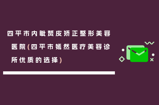 四平市内眦赘皮矫正整形美容医院(四平市嫣然医疗美容诊所优质的选择)